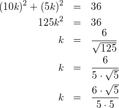 \begin{eqnarray*} (10k)^2 + (5k)^2 & = & 36 \\ 125k^2           & = & 36 \\ k                & = & \frac{6}{\sqrt{125}} \\ k                & = & \frac{6}{5\cdot\sqrt{5}} \\ k                & = & \frac{6\cdot\sqrt{5}}{5 \cdot5} \end{eqnarray*}