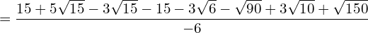 \begin{equation*}  = \frac{15+5\sqrt{15}-3\sqrt{15}-15-3\sqrt{6}-\sqrt{90}+3\sqrt{10}+\sqrt{150}}{-6} \end{equation*}