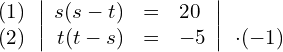 \begin{align*} \begin{array}{c} (1) \\ (2) \end{array} & \left| \begin{array}{rcl} s(s-t) & = & 20 \\ t(t-s) & = & -5 \end{array} \right| \begin{array}{c}  \\ \cdot(-1) \end{array} \end{align*}