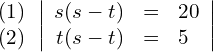 \begin{align*} \begin{array}{c} (1) \\ (2) \end{array} & \left| \begin{array}{rcl} s(s-t) & = & 20 \\ t(s-t) & = & 5 \end{array} \right| \end{align*}