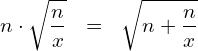 \begin{eqnarray*} n\cdot\sqrt{\frac{n}{x}} & = & \sqrt{n+\frac{n}{x}} \end{eqnarray*}