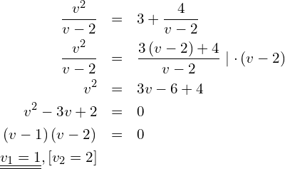 \begin{eqnarray*} \frac{v^2}{v-2} & = & 3+\frac{4}{v-2}                                            \\ \frac{v^2}{v-2} & = & \frac{3\left(v-2\right)+4}{v-2} \mid \cdot\left(v-2\right) \\ v^2             & = & 3v-6+4                                                     \\ v^2-3v+2        & = & 0                                                          \\ \left(v-1\right)\left(v-2\rigt) & = & 0                                          \\ \underline{\underline{v_1=1}}, \left[v_2=2\right] & & \end{eqnarray*}