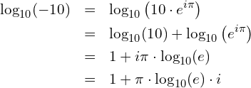 Rendered by QuickLaTeX.com \begin{eqnarray*} \log_{10}(-10) & = & \log_{10}\left(10\cdot e^{i\pi}\right) \\ & = & \log_{10}(10)+\log_{10}\left(e^{i\pi}\right) \\ & = & 1+i\pi\cdot\log_{10}(e) \\ & = & 1+\pi\cdot\log_{10}(e)\cdot i \end{eqnarray*}