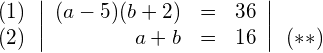 \begin{align*} \begin{array}{c} (1) \\ (2) \end{array} & \left| \begin{array}{rcl} (a-5)(b+2) & = & 36 \\ a + b & = & 16 \end{array} \right| \begin{array}{c}  \\ (**) \end{array} \end{align*}