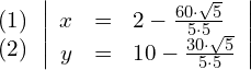 \begin{align*} \begin{array}{c} (1) \\ (2) \end{array} & \left| \begin{array}{rcl} x & = &  2-\frac{60\cdot\sqrt{5}}{5 \cdot5} \\ y & = & 10-\frac{30\cdot\sqrt{5}}{5 \cdot5} \end{array} \right| \end{align*}