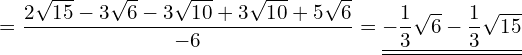\begin{equation*}  = \frac{2\sqrt{15}-3\sqrt{6}-3\sqrt{10}+3\sqrt{10}+5\sqrt{6}}{-6} = \underline{\underline{-\frac{1}{3}\sqrt{6}-\frac{1}{3}\sqrt{15}}} \end{equation*}