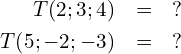 \begin{eqnarray*} T\!\left(2;3;4) & = & ? \\ T\!\left(5;-2;-3) & = & ? \end{eqnarray*}