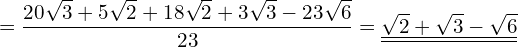 \begin{equation*}  = \frac{20\sqrt{3}+5\sqrt{2}+18\sqrt{2}+3\sqrt{3}-23\sqrt{6}}{23} = \underline{\underline{\sqrt{2}+\sqrt{3}-\sqrt{6}}} \end{equation*}