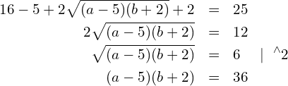 Rendered by QuickLaTeX.com \begin{eqnarray*} 16 - 5 + 2\sqrt{(a-5)(b+2)} + 2 & = & 25 \\ 2\sqrt{(a-5)(b+2)} & = & 12 \\ \sqrt{(a-5)(b+2)} & = & 6 ~~~\mid ~^{\wedge}2 \\ (a-5)(b+2) & = & 36 \end{eqnarray*}