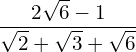 \begin{equation*} \frac{2\sqrt{6}-1}{\sqrt{2}+\sqrt{3}+\sqrt{6}} \end{equation*}
