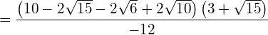 \begin{equation*}  = \frac{\left( 10-2\sqrt{15}-2\sqrt{6}+2\sqrt{10}\right)\left( 3+\sqrt{15}\right)}{-12} \end{equation*}