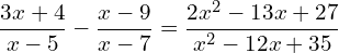 \begin{equation*} \frac{3x+4}{x-5}-\frac{x-9}{x-7}=\frac{2x^2-13x+27}{x^2-12x+35} \end{equation*}