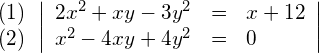 \begin{align*} \begin{array}{c} (1) \\ (2) \end{array} & \left| \begin{array}{rcl} 2x^2+xy-3y^2 & = & x + 12 \\ x^2-4xy+4y^2 & = & 0 \end{array} \right| \end{align*}