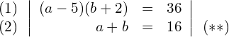 Rendered by QuickLaTeX.com \begin{align*} \begin{array}{c} (1) \\ (2) \end{array} & \left| \begin{array}{rcl} (a-5)(b+2) & = & 36 \\ a + b & = & 16 \end{array} \right| \begin{array}{c} \\ (**) \end{array} \end{align*}