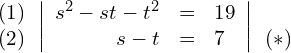 \begin{align*} \begin{array}{c} (1) \\ (2) \end{array} & \left| \begin{array}{rcl} s^2-st-t^2 & = & 19 \\ s-t        & = & 7 \end{array} \right| \begin{array}{c}  \\ (*) \end{array} \end{align*}