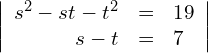 \begin{align*} \left| \begin{array}{rcl} s^2-st-t^2 & = & 19 \\ s-t        & = & 7 \end{array} \right| \end{align*}