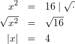 \begin{eqnarray*} x^2            & = & 16 \mid \sqrt{\cdot} \\ \sqrt{x^2}     & = & \sqrt{16}       \\ \left|x\right| & = & 4 \end{eqnarray*}