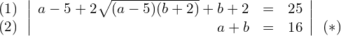 Rendered by QuickLaTeX.com \begin{align*} \begin{array}{c} (1) \\ (2) \end{array} & \left| \begin{array}{rcl} a-5 + 2\sqrt{(a-5)(b+2)} + b + 2 & = & 25 \\ a + b & = & 16 \end{array} \right| \begin{array}{c} \\ (*) \end{array} \end{align*}