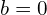 b=0