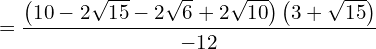 \begin{equation*}  = \frac{\left( 10-2\sqrt{15}-2\sqrt{6}+2\sqrt{10}\right)\left( 3+\sqrt{15}\right)}{-12} \end{equation*}