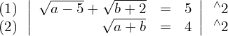 Rendered by QuickLaTeX.com \begin{align*} \begin{array}{c} (1) \\ (2) \end{array} & \left| \begin{array}{rcl} \sqrt{a-5} + \sqrt{b+2} & = & 5 \\ \sqrt{a+b} & = & 4 \end{array} \right| \begin{array}{c} ^{\wedge}2 \\ ^{\wedge}2 \end{array} \end{align*}