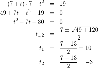 \begin{eqnarray*} (7+t)\cdot 7 - t^2 & = & 19 \\ 49 + 7t - t^2 - 19 & = & 0 \\ t^2 - 7t - 30 & = & 0 \\ t_{1,2} & = & \frac{7\pm\sqrt{49+120}}{2} \\ t_1 & = & \frac{7+13}{2} = 10 \\ t_2 & = & \frac{7-13}{2} = -3 \end{eqnarray*}