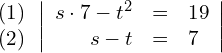 \begin{align*} \begin{array}{c} (1) \\ (2) \end{array} & \left| \begin{array}{rcl} s\cdot 7 - t^2 & = & 19 \\ s-t            & = & 7 \end{array} \right| \end{align*}