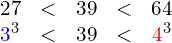 \begin{equation*} \begin{matrix} 27 & < & 39 & < & 64 \\ \mathcolor{blue}{3}^3 & < & 39 & < & \mathcolor{red}{4}^3 \end{matrix} \end{equation*}