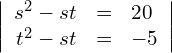 \begin{align*} \left| \begin{array}{rcl} s^2 - st & = & 20 \\ t^2 - st & = & -5 \end{array} \right| \end{align*}