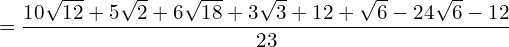 \begin{equation*}  = \frac{10\sqrt{12}+5\sqrt{2}+6\sqrt{18}+3\sqrt{3}+12+\sqrt{6}-24\sqrt{6}-12}{23} \end{equation*}